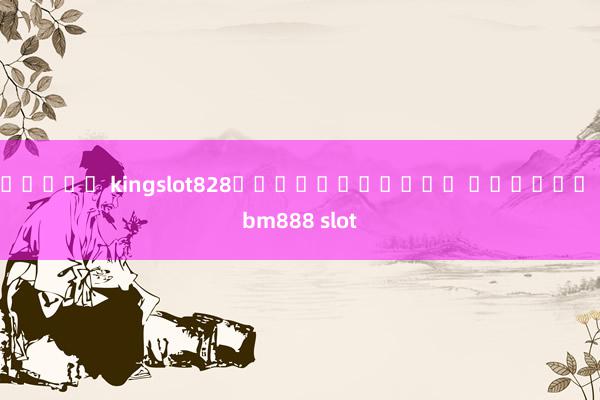 สล็อต kingslot828ทำเงินง่ายๆ กับเกม bm888 slot
